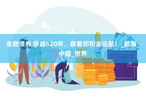 金融债券 穿越620年，跟着郑和去远航！_航海_中国_世界