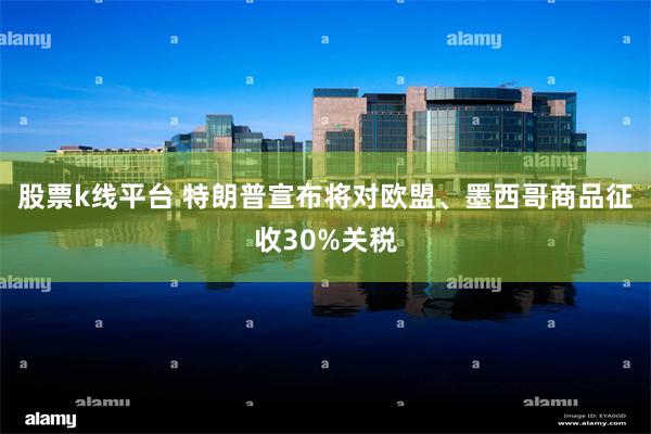 股票k线平台 特朗普宣布将对欧盟、墨西哥商品征收30%关税