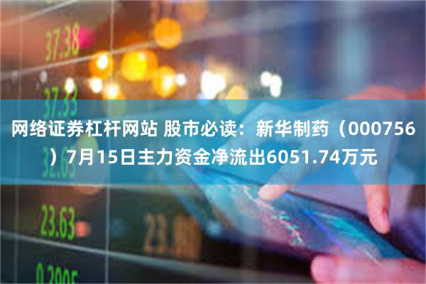 网络证券杠杆网站 股市必读：新华制药（000756）7月15日主力资金净流出6051.74万元