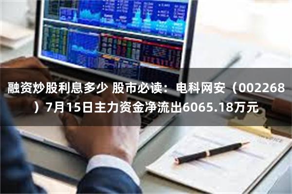 融资炒股利息多少 股市必读：电科网安（002268）7月15日主力资金净流出6065.18万元