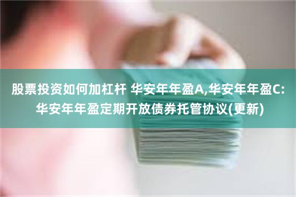 股票投资如何加杠杆 华安年年盈A,华安年年盈C: 华安年年盈定期开放债券托管协议(更新)