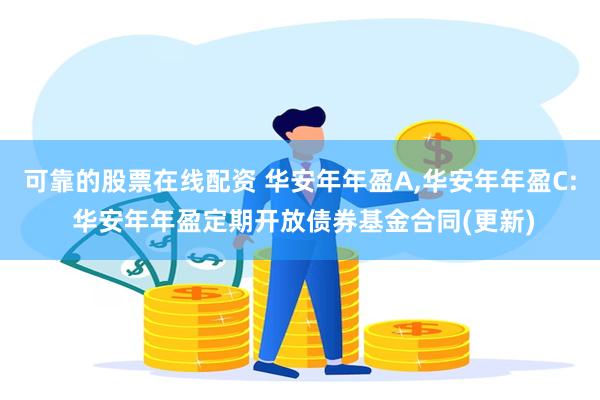 可靠的股票在线配资 华安年年盈A,华安年年盈C: 华安年年盈定期开放债券基金合同(更新)