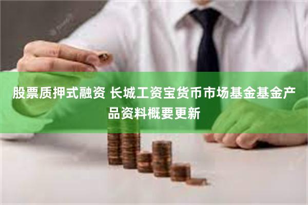 股票质押式融资 长城工资宝货币市场基金基金产品资料概要更新