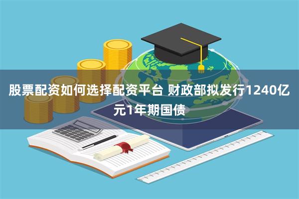 股票配资如何选择配资平台 财政部拟发行1240亿元1年期国债