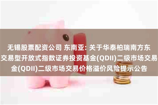 无锡股票配资公司 东南亚: 关于华泰柏瑞南方东英新交所泛东南亚科技交易型开放式指数证券投资基金(QDII)二级市场交易价格溢价风险提示公告
