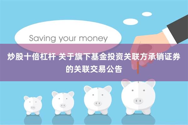 炒股十倍杠杆 关于旗下基金投资关联方承销证券的关联交易公告