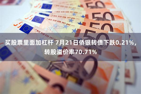 买股票里面加杠杆 7月21日侨银转债下跌0.21%，转股溢价率70.71%