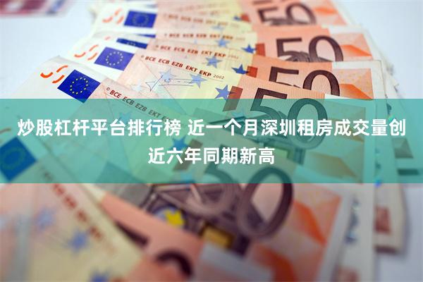 炒股杠杆平台排行榜 近一个月深圳租房成交量创近六年同期新高