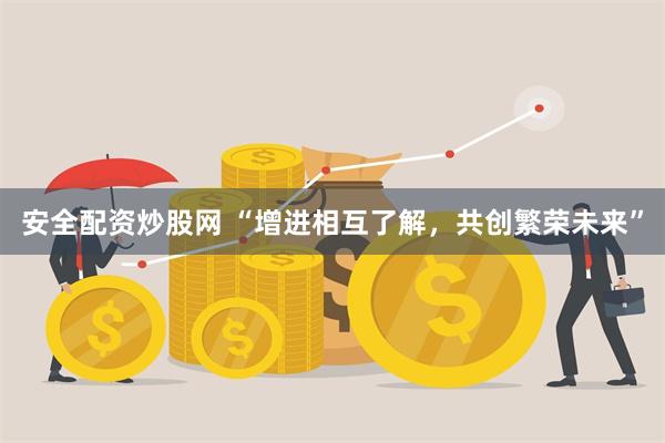 安全配资炒股网 “增进相互了解，共创繁荣未来”