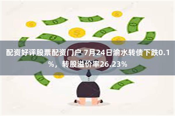 配资好评股票配资门户 7月24日渝水转债下跌0.1%，转股溢价率26.23%