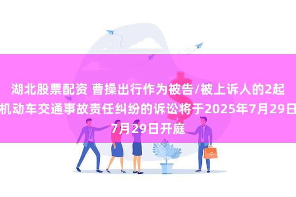 湖北股票配资 曹操出行作为被告/被上诉人的2起涉及机动车交通事故责任纠纷的诉讼将于2025年7月29日开庭