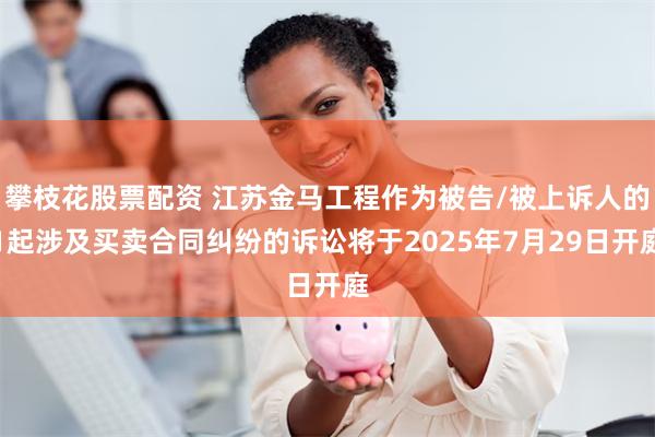攀枝花股票配资 江苏金马工程作为被告/被上诉人的1起涉及买卖合同纠纷的诉讼将于2025年7月29日开庭
