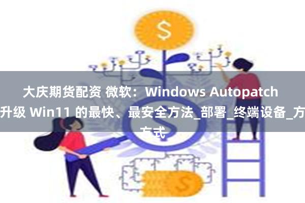 大庆期货配资 微软：Windows Autopatch 是升级 Win11 的最快、最安全方法_部署_终端设备_方式