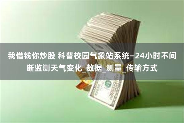 我借钱你炒股 科普校园气象站系统—24小时不间断监测天气变化_数据_测量_传输方式