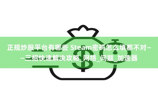 正规炒股平台有哪些 Steam密码怎么填都不对——三招快速解决攻略_网络_问题_加速器