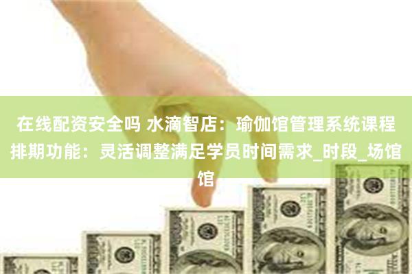在线配资安全吗 水滴智店：瑜伽馆管理系统课程排期功能：灵活调整满足学员时间需求_时段_场馆