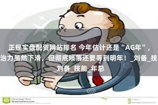 正规实盘配资网站排名 今年估计还是“AG年”，AG的统治力虽然下滑，但彻底陨落还要等到明年！_刘备_技能_年总