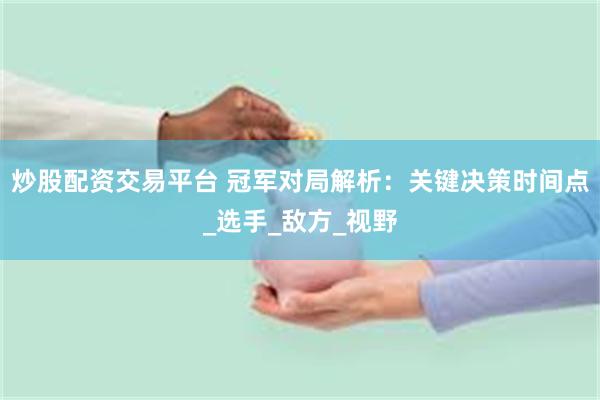 炒股配资交易平台 冠军对局解析：关键决策时间点_选手_敌方_视野