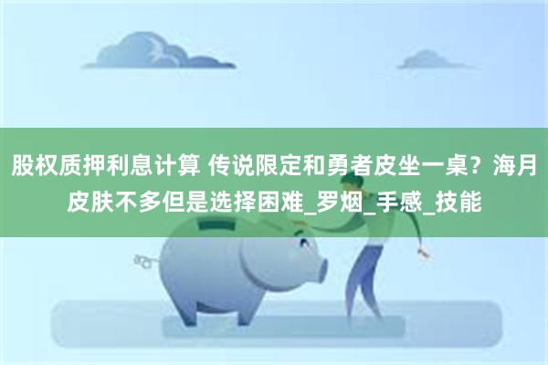 股权质押利息计算 传说限定和勇者皮坐一桌？海月皮肤不多但是选择困难_罗烟_手感_技能