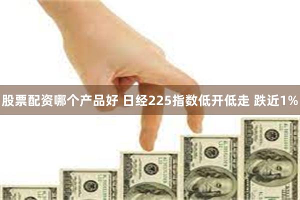 股票配资哪个产品好 日经225指数低开低走 跌近1%