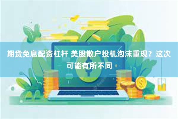 期货免息配资杠杆 美股散户投机泡沫重现？这次可能有所不同