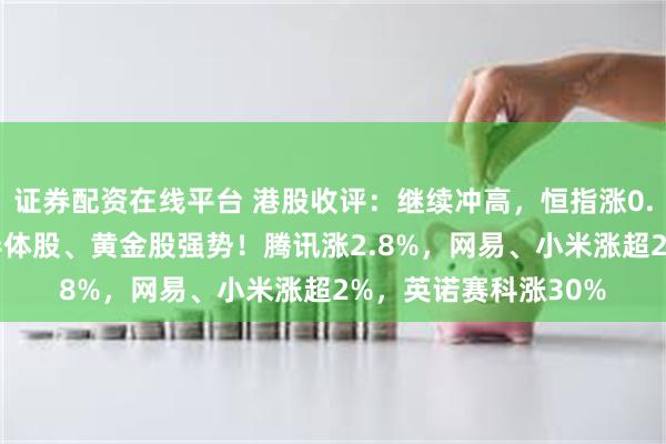 证券配资在线平台 港股收评：继续冲高，恒指涨0.92%，军工股、半导体股、黄金股强势！腾讯涨2.8%，网易、小米涨超2%，英诺赛科涨30%