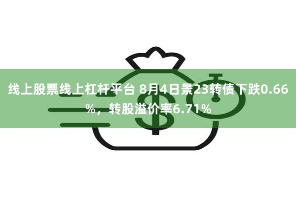 线上股票线上杠杆平台 8月4日景23转债下跌0.66%，转股溢价率6.71%