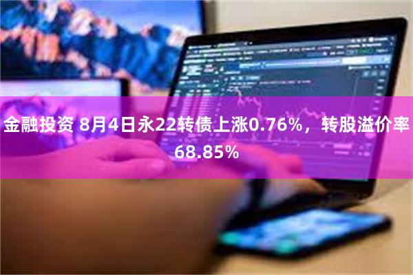 金融投资 8月4日永22转债上涨0.76%，转股溢价率68.85%
