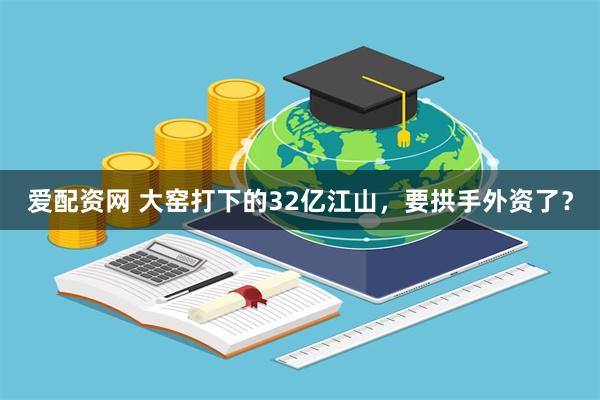爱配资网 大窑打下的32亿江山，要拱手外资了？