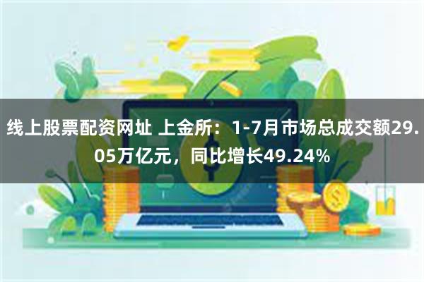 线上股票配资网址 上金所：1-7月市场总成交额29.05万亿元，同比增长49.24%