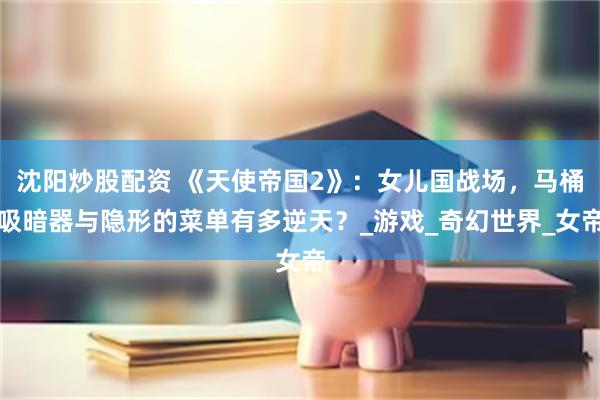 沈阳炒股配资 《天使帝国2》：女儿国战场，马桶吸暗器与隐形的菜单有多逆天？_游戏_奇幻世界_女帝