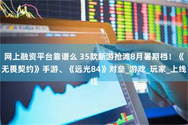 网上融资平台靠谱么 35款新游抢滩8月暑期档！《无畏契约》手游、《远光84》对垒_游戏_玩家_上线