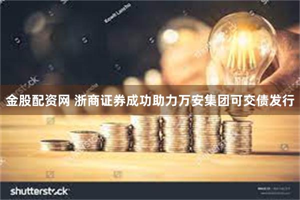金股配资网 浙商证券成功助力万安集团可交债发行