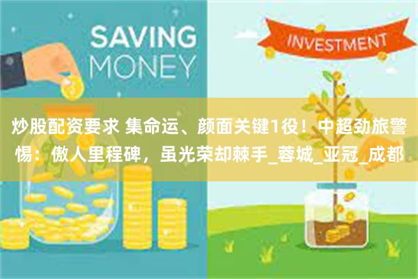 炒股配资要求 集命运、颜面关键1役！中超劲旅警惕：傲人里程碑，虽光荣却棘手_蓉城_亚冠_成都