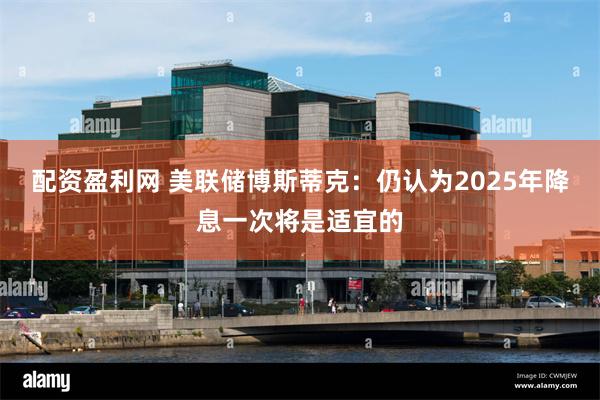配资盈利网 美联储博斯蒂克：仍认为2025年降息一次将是适宜的