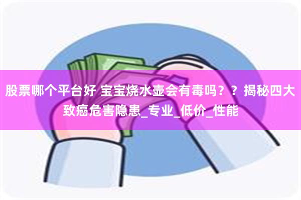 股票哪个平台好 宝宝烧水壶会有毒吗？？揭秘四大致癌危害隐患_专业_低价_性能