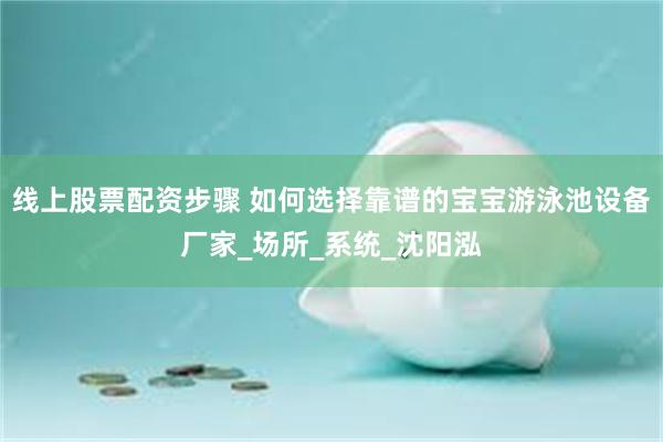 线上股票配资步骤 如何选择靠谱的宝宝游泳池设备厂家_场所_系统_沈阳泓