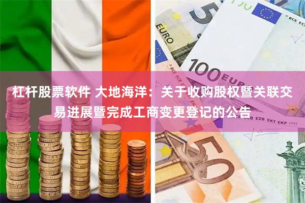 杠杆股票软件 大地海洋：关于收购股权暨关联交易进展暨完成工商变更登记的公告