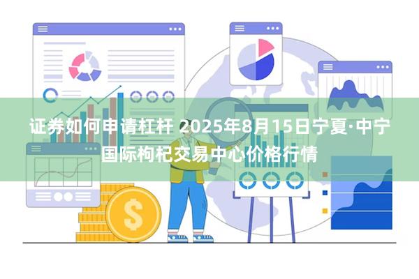 证券如何申请杠杆 2025年8月15日宁夏·中宁国际枸杞交易中心价格行情