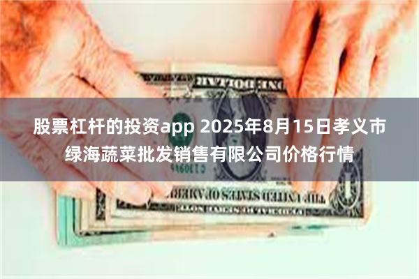 股票杠杆的投资app 2025年8月15日孝义市绿海蔬菜批发销售有限公司价格行情