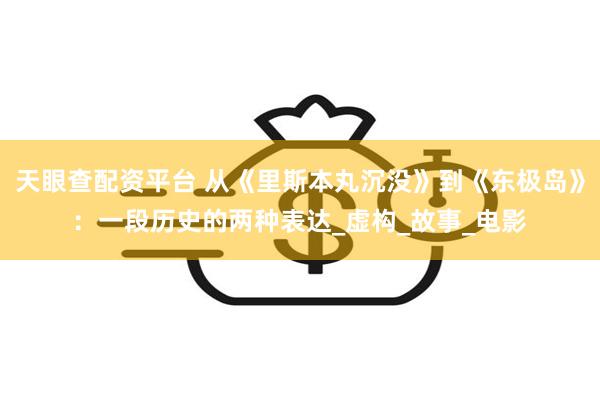 天眼查配资平台 从《里斯本丸沉没》到《东极岛》：一段历史的两种表达_虚构_故事_电影