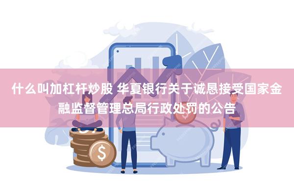 什么叫加杠杆炒股 华夏银行关于诚恳接受国家金融监督管理总局行政处罚的公告