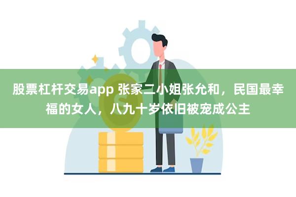 股票杠杆交易app 张家二小姐张允和，民国最幸福的女人，八九十岁依旧被宠成公主