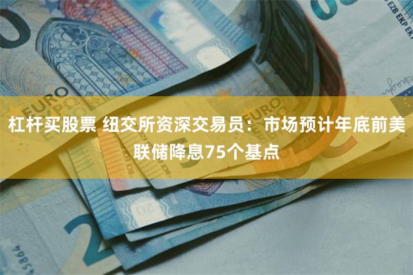 杠杆买股票 纽交所资深交易员：市场预计年底前美联储降息75个基点